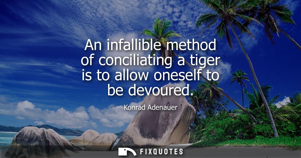 An infallible method of conciliating a tiger is to allow oneself to be devoured