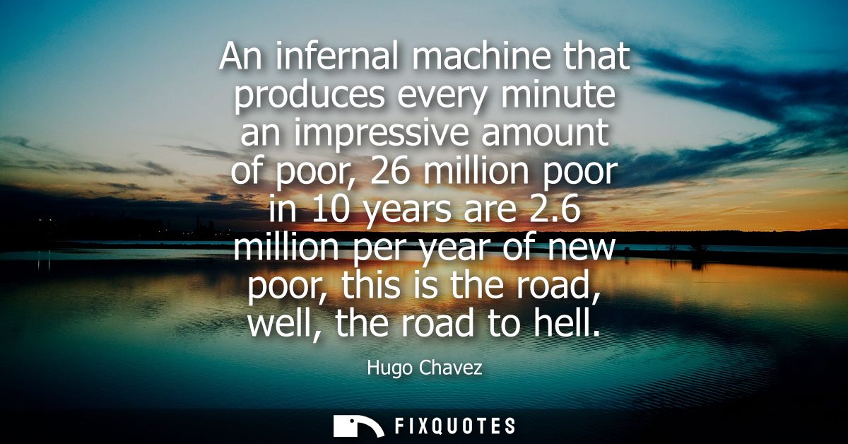 An infernal machine that produces every minute an impressive amount of poor, 26 million poor in 10 years are 2.6