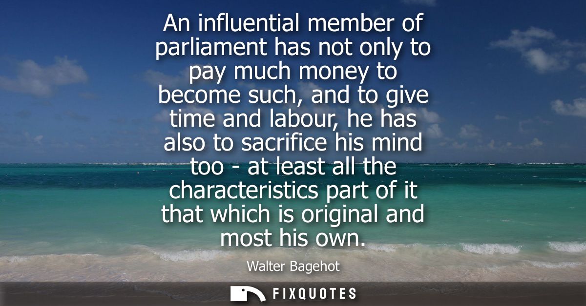 An influential member of parliament has not only to pay much money to become such, and to give time and labour, he has a