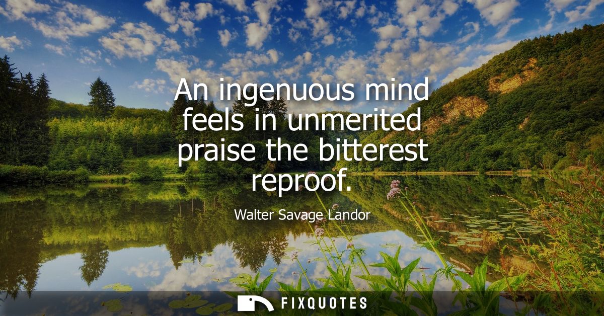An ingenuous mind feels in unmerited praise the bitterest reproof