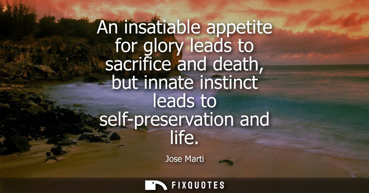 An insatiable appetite for glory leads to sacrifice and death, but innate instinct leads to self-preservation and life