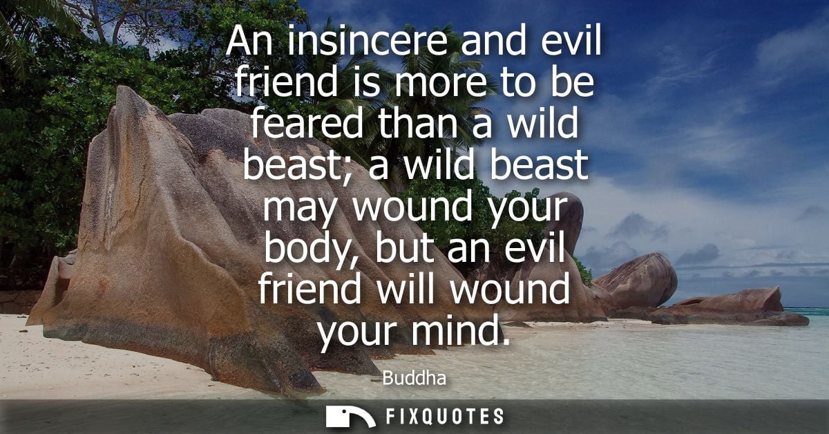 An insincere and evil friend is more to be feared than a wild beast a wild beast may wound your body, but an evil friend