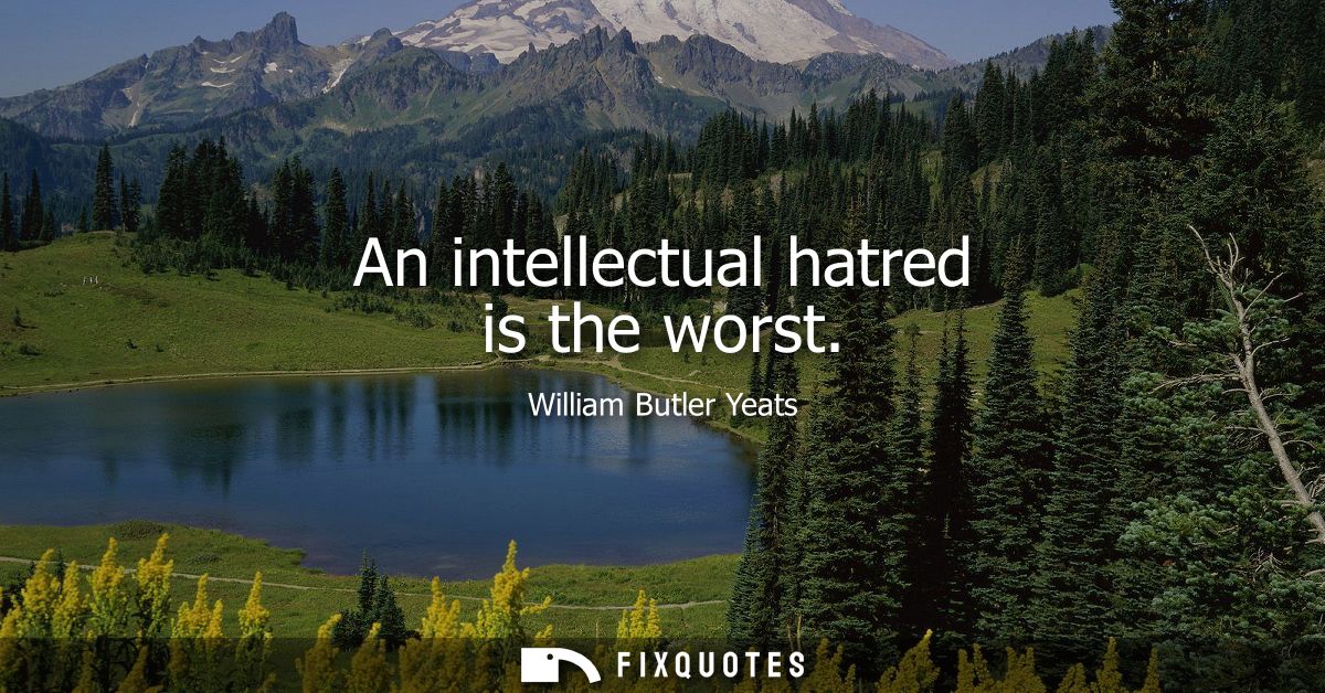 An intellectual hatred is the worst