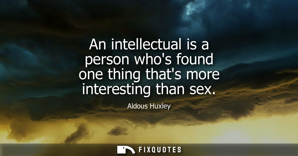 An intellectual is a person whos found one thing thats more interesting than sex