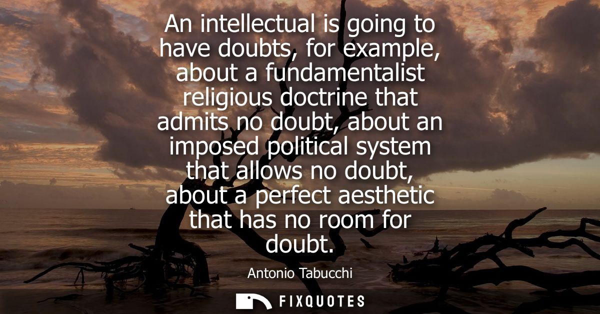 An intellectual is going to have doubts, for example, about a fundamentalist religious doctrine that admits no doubt, ab