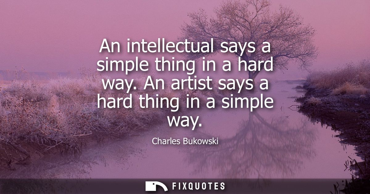 An intellectual says a simple thing in a hard way. An artist says a hard thing in a simple way