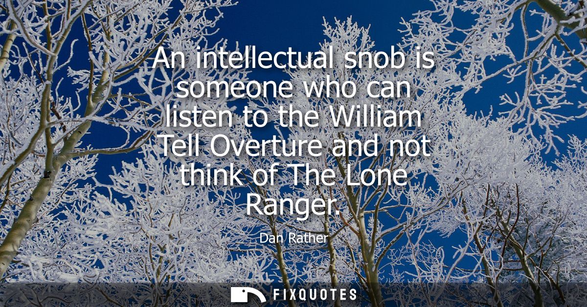 An intellectual snob is someone who can listen to the William Tell Overture and not think of The Lone Ranger