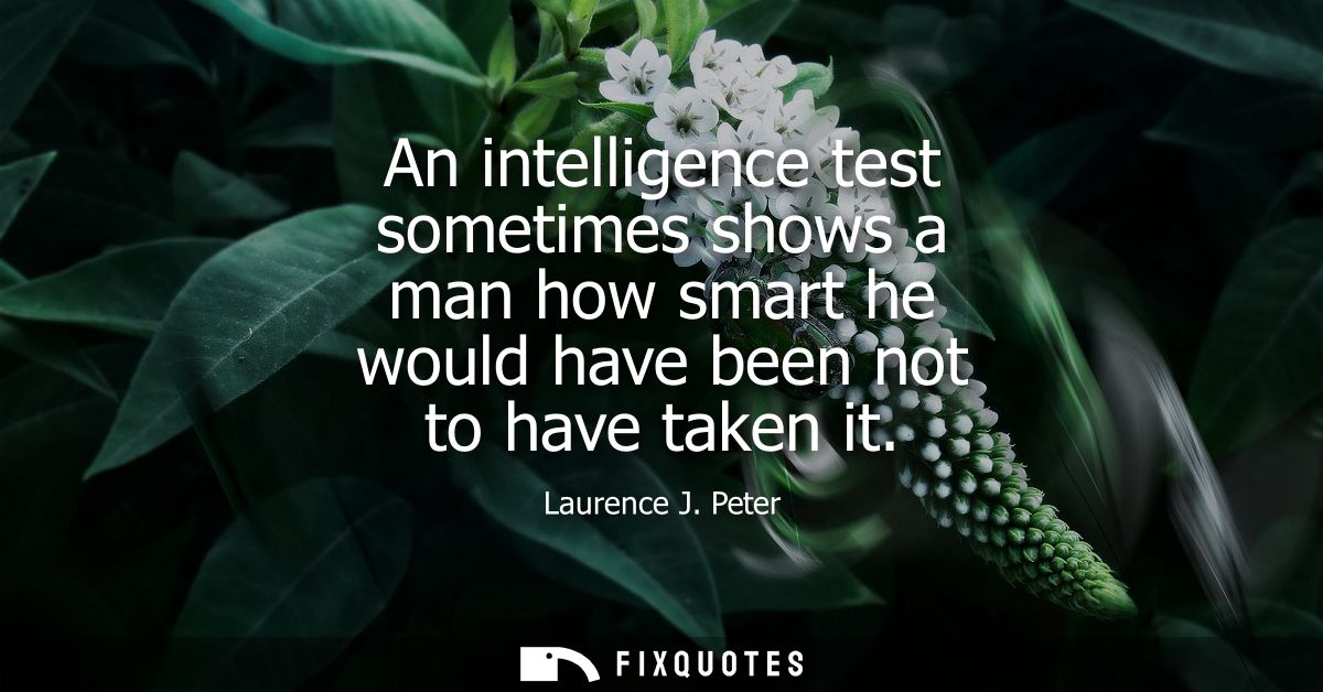 An intelligence test sometimes shows a man how smart he would have been not to have taken it