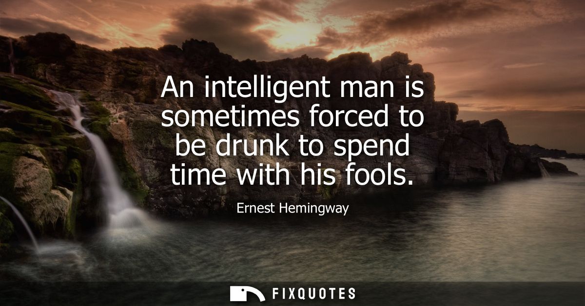 An intelligent man is sometimes forced to be drunk to spend time with his fools