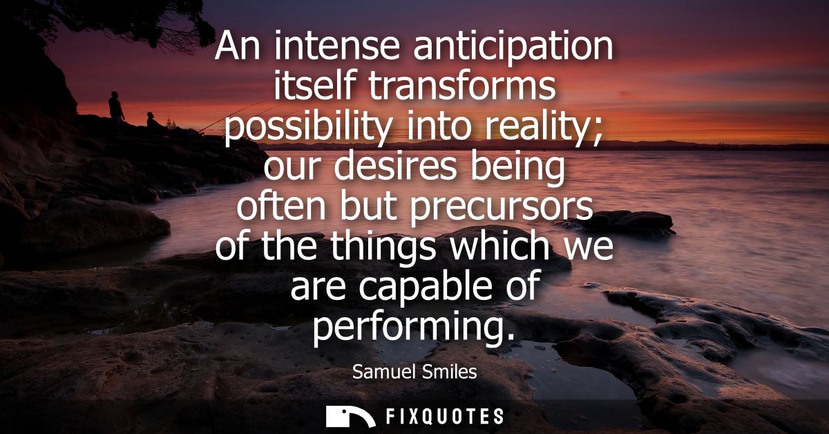 An intense anticipation itself transforms possibility into reality our desires being often but precursors of the things 