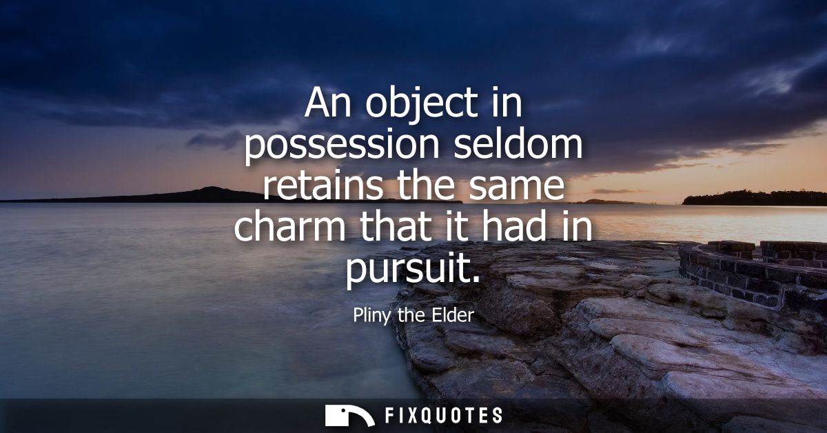An object in possession seldom retains the same charm that it had in pursuit