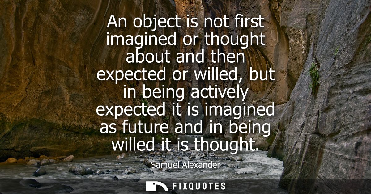 An object is not first imagined or thought about and then expected or willed, but in being actively expected it is imagi