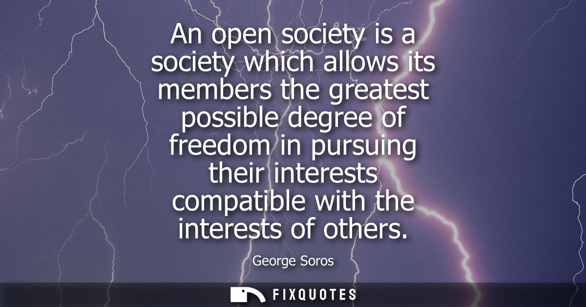 An open society is a society which allows its members the greatest possible degree of freedom in pursuing their interest