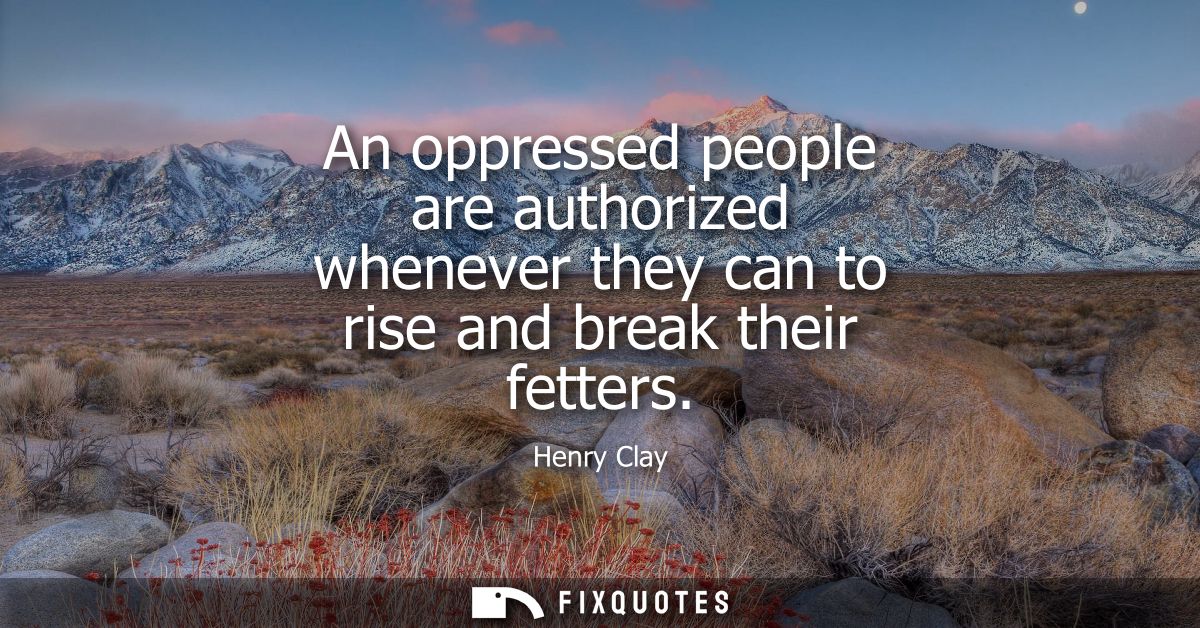 An oppressed people are authorized whenever they can to rise and break their fetters