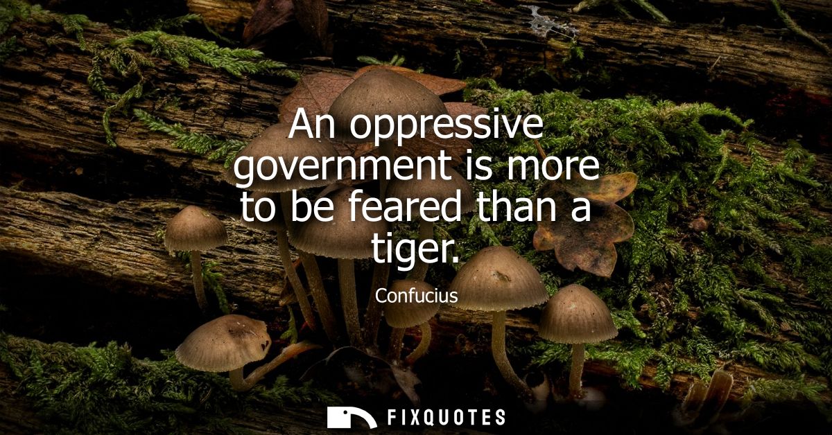 An oppressive government is more to be feared than a tiger