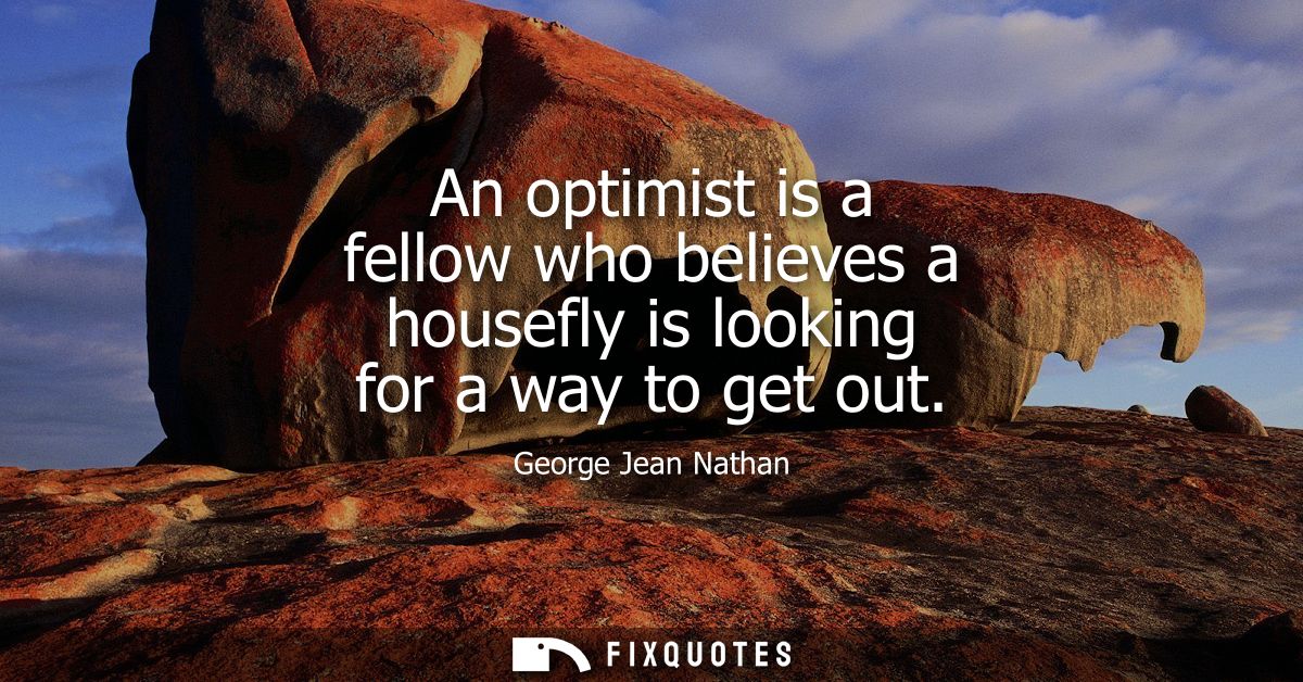 An optimist is a fellow who believes a housefly is looking for a way to get out