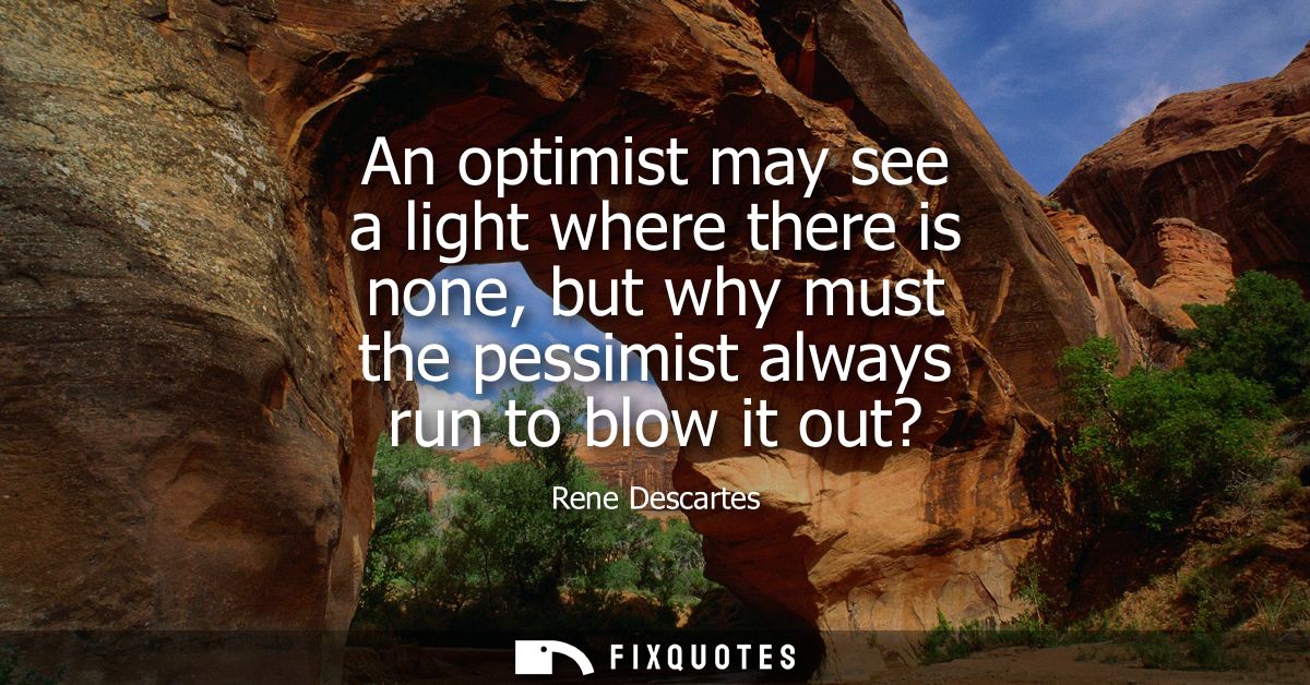 An optimist may see a light where there is none, but why must the pessimist always run to blow it out?