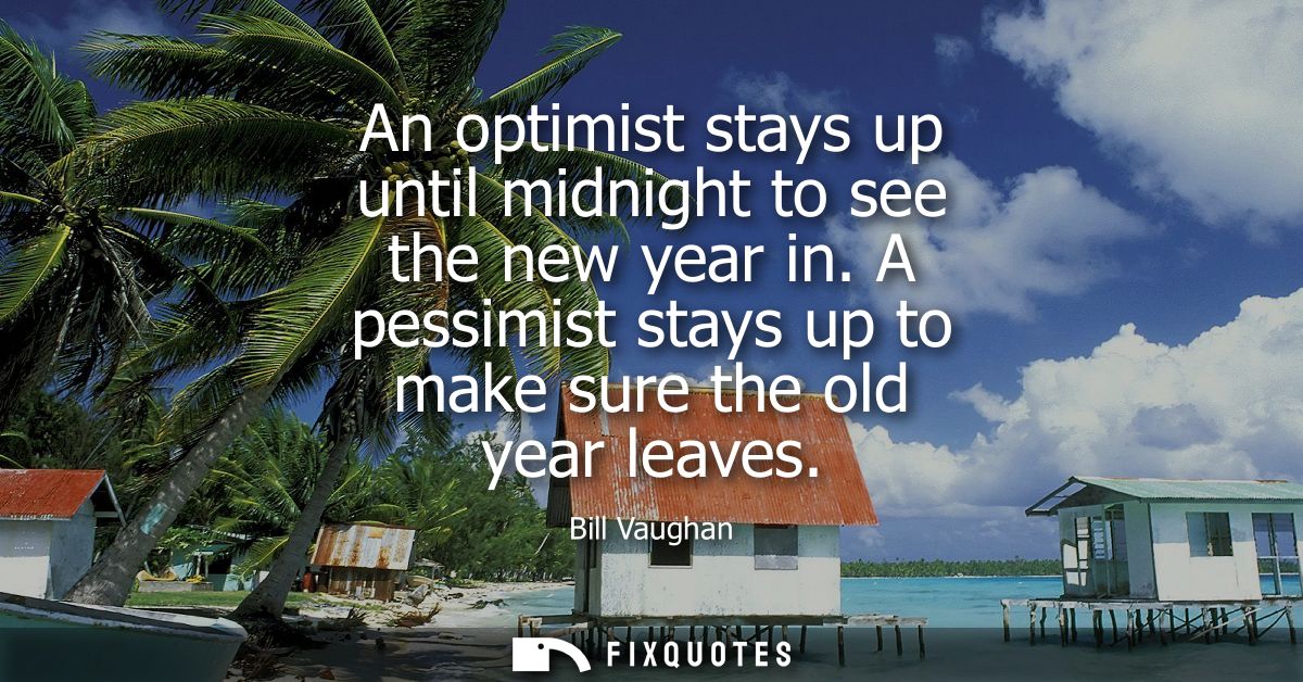 An optimist stays up until midnight to see the new year in. A pessimist stays up to make sure the old year leaves
