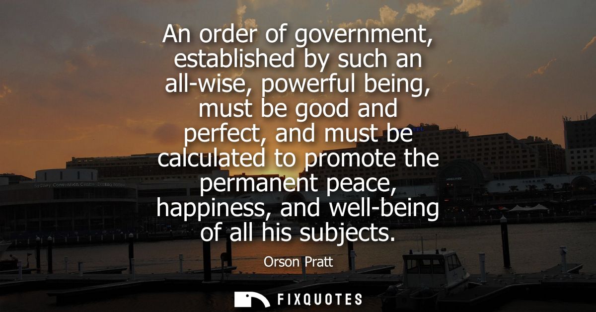 An order of government, established by such an all-wise, powerful being, must be good and perfect, and must be calculate