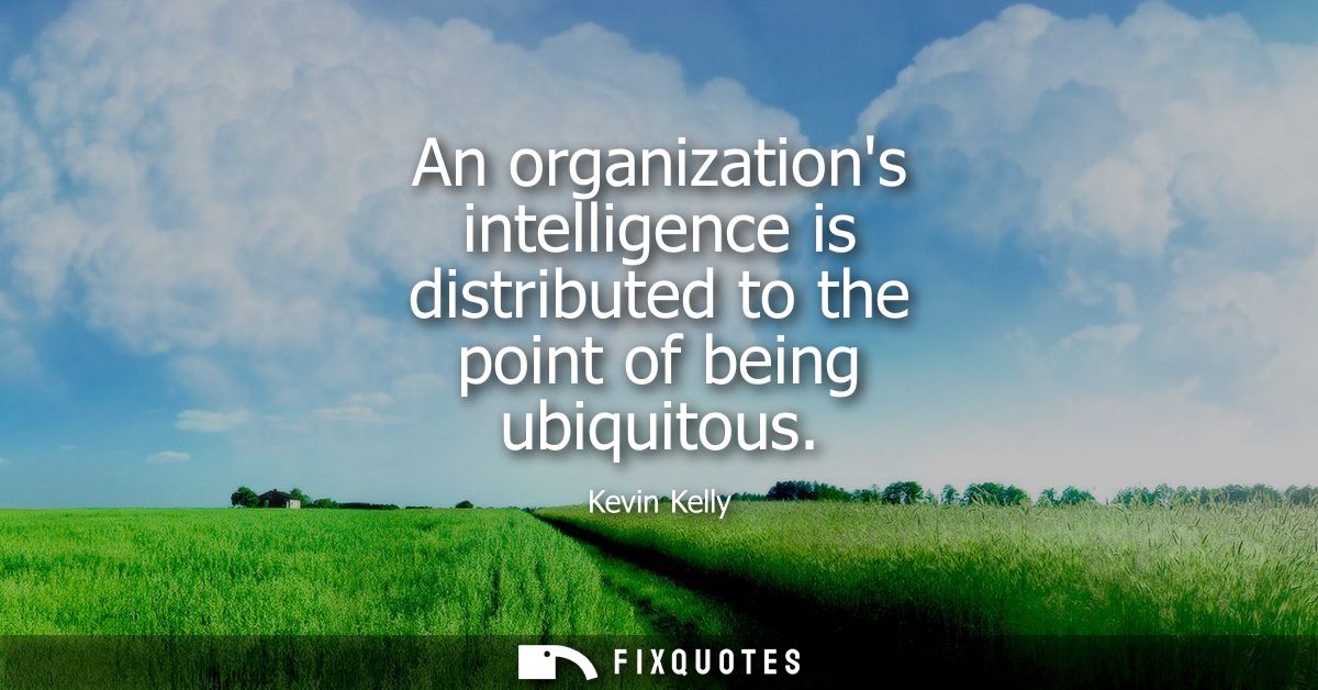 An organizations intelligence is distributed to the point of being ubiquitous