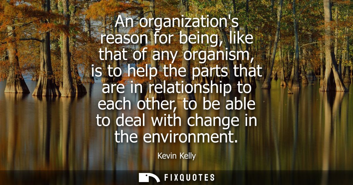 An organizations reason for being, like that of any organism, is to help the parts that are in relationship to each othe