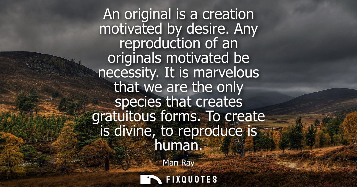 An original is a creation motivated by desire. Any reproduction of an originals motivated be necessity.