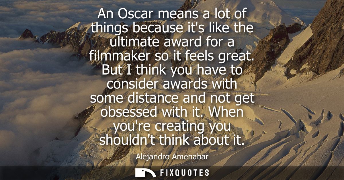 An Oscar means a lot of things because its like the ultimate award for a filmmaker so it feels great.