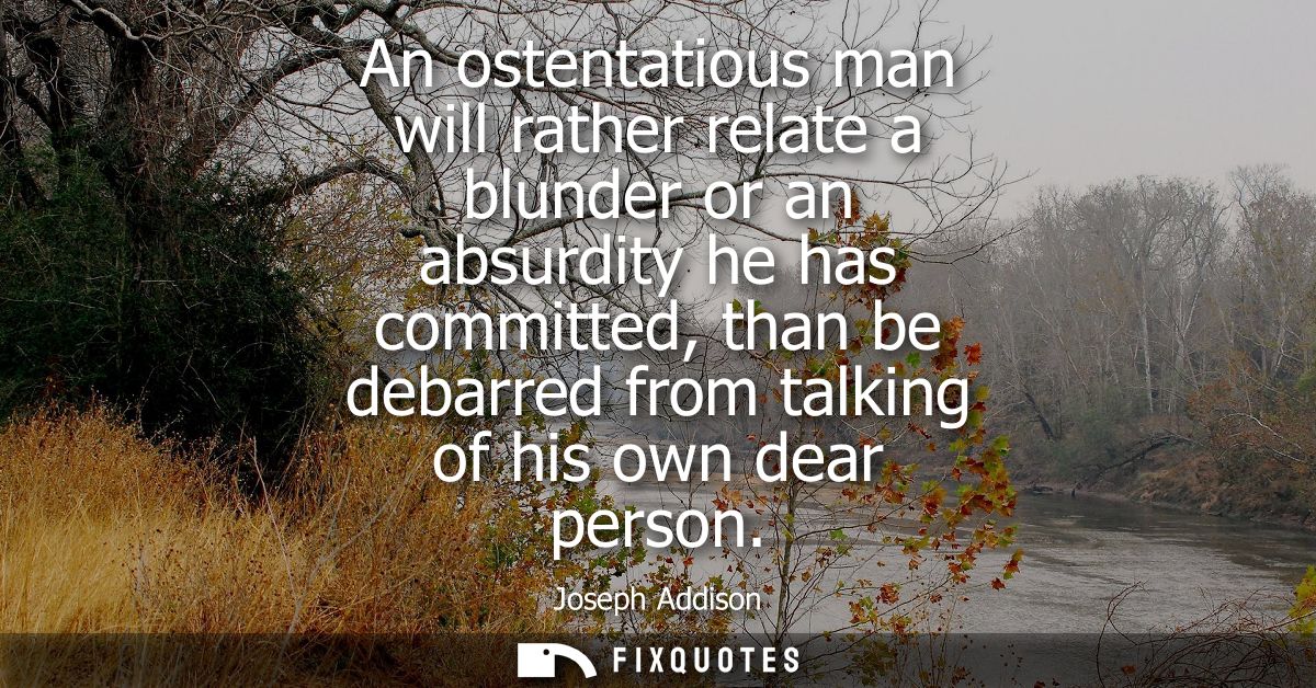 An ostentatious man will rather relate a blunder or an absurdity he has committed, than be debarred from talking of his 