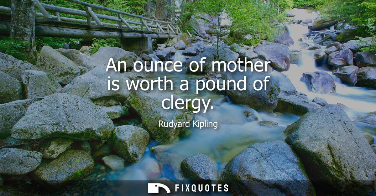 An ounce of mother is worth a pound of clergy - Rudyard Kipling