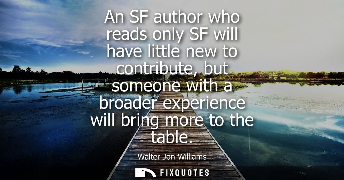 An SF author who reads only SF will have little new to contribute, but someone with a broader experience will bring more