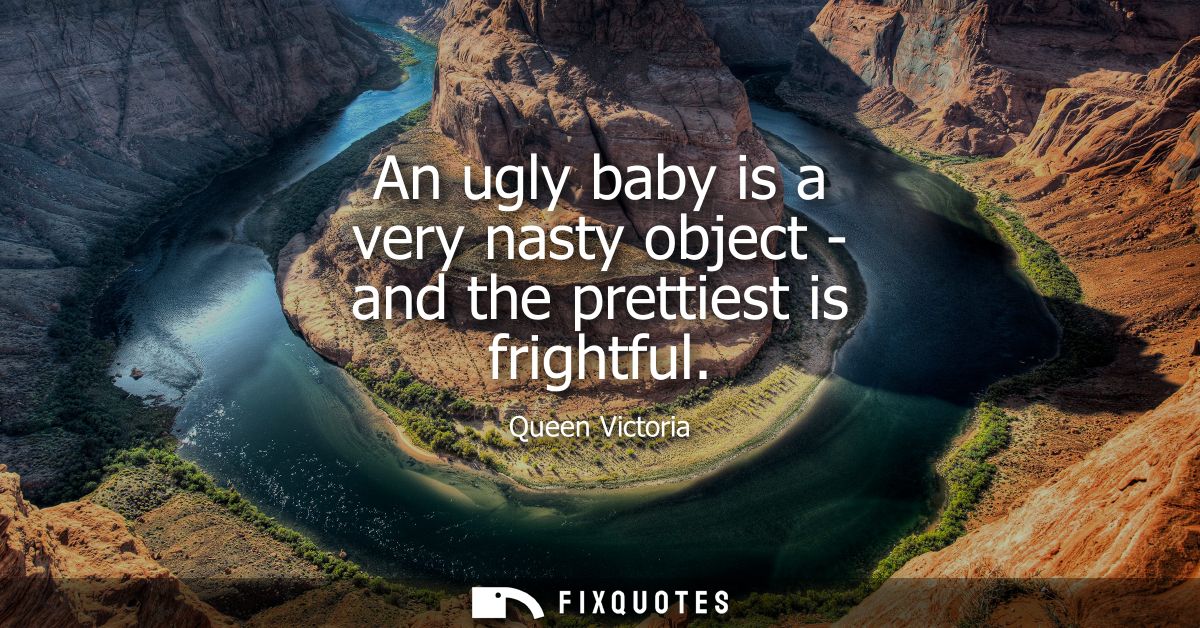 An ugly baby is a very nasty object - and the prettiest is frightful