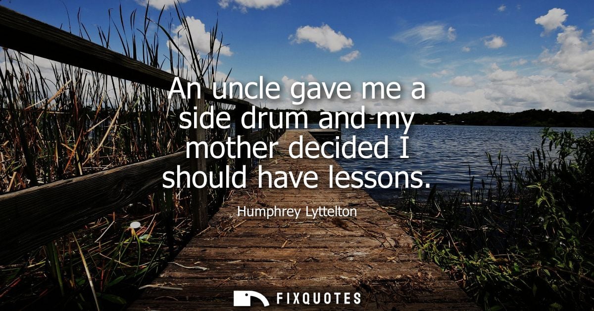 An uncle gave me a side drum and my mother decided I should have lessons