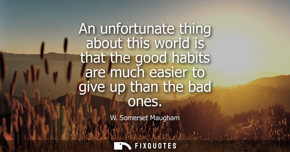 An unfortunate thing about this world is that the good habits are much easier to give up than the bad ones