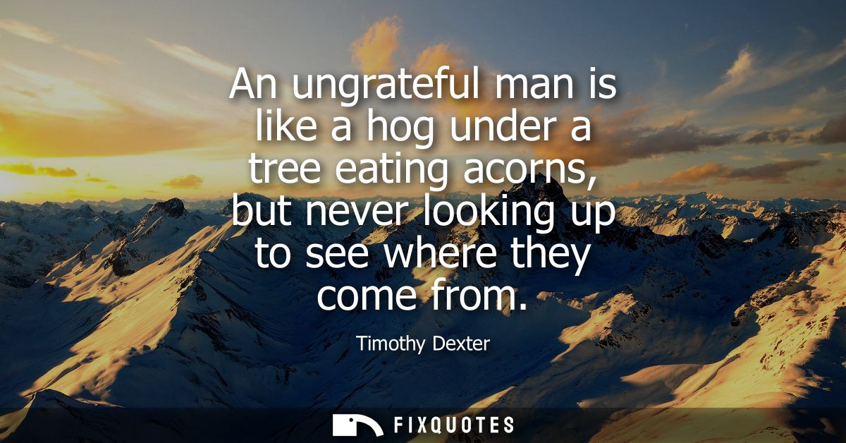 An ungrateful man is like a hog under a tree eating acorns, but never looking up to see where they come from
