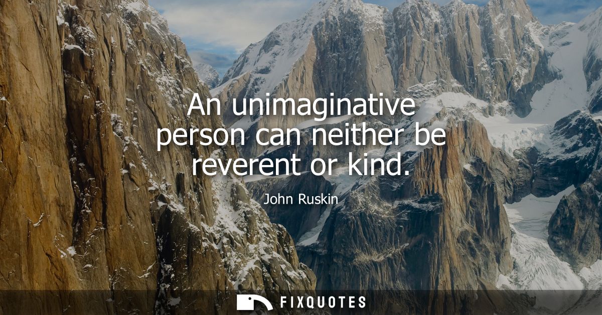 An unimaginative person can neither be reverent or kind