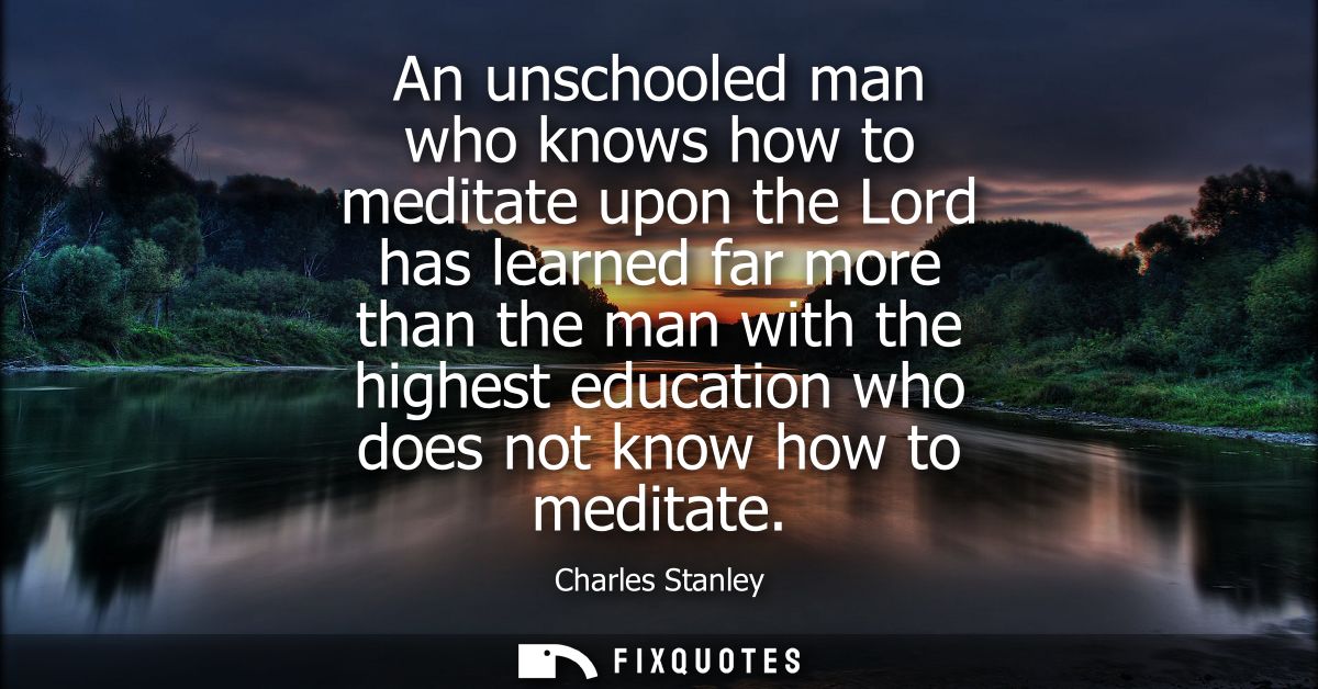 An unschooled man who knows how to meditate upon the Lord has learned far more than the man with the highest education w