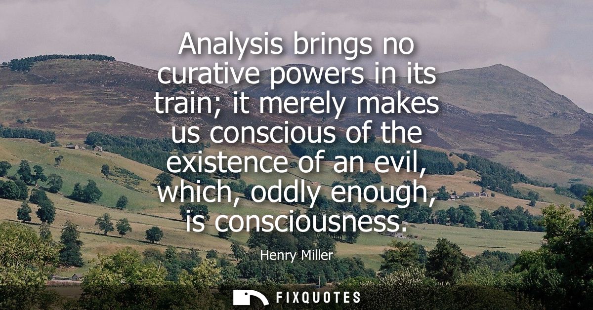 Analysis brings no curative powers in its train it merely makes us conscious of the existence of an evil, which, oddly e