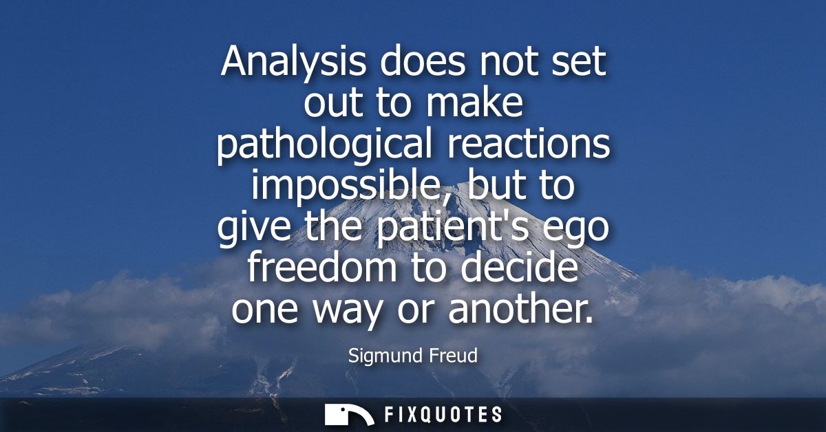 Analysis does not set out to make pathological reactions impossible, but to give the patients ego freedom to decide one 