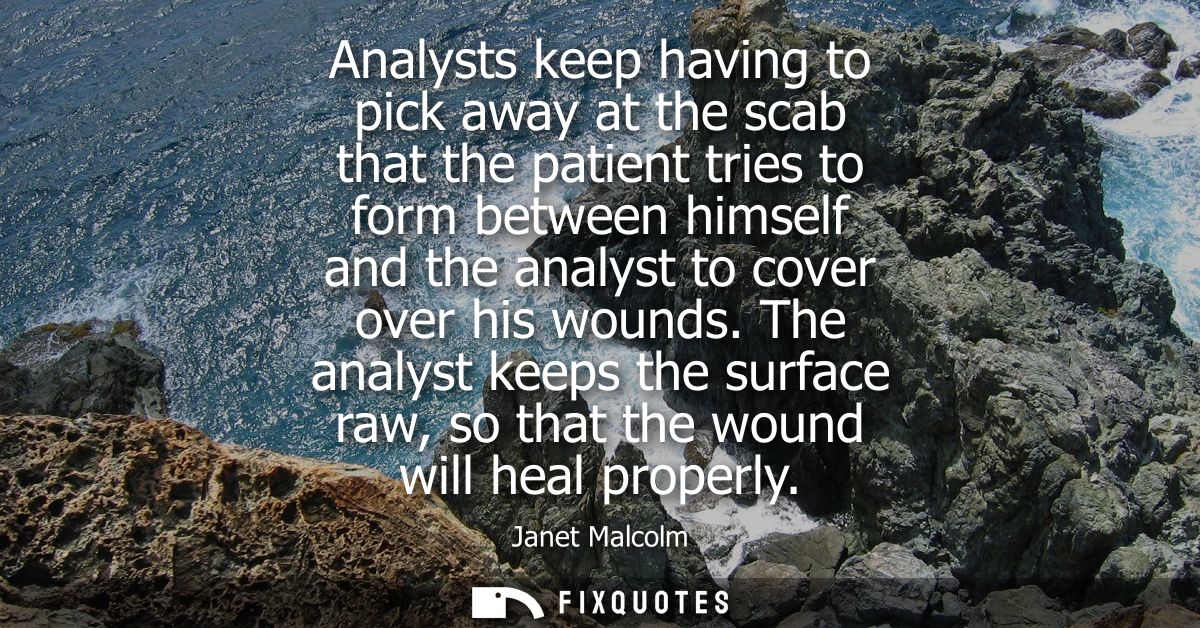 Analysts keep having to pick away at the scab that the patient tries to form between himself and the analyst to cover ov