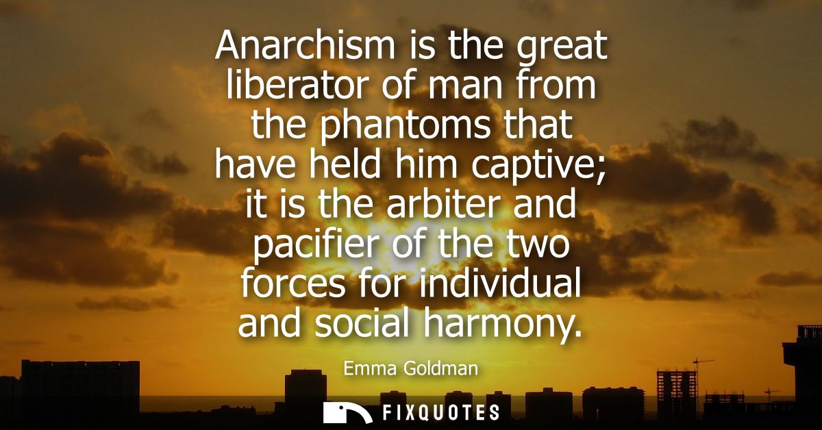 Anarchism is the great liberator of man from the phantoms that have held him captive it is the arbiter and pacifier of t