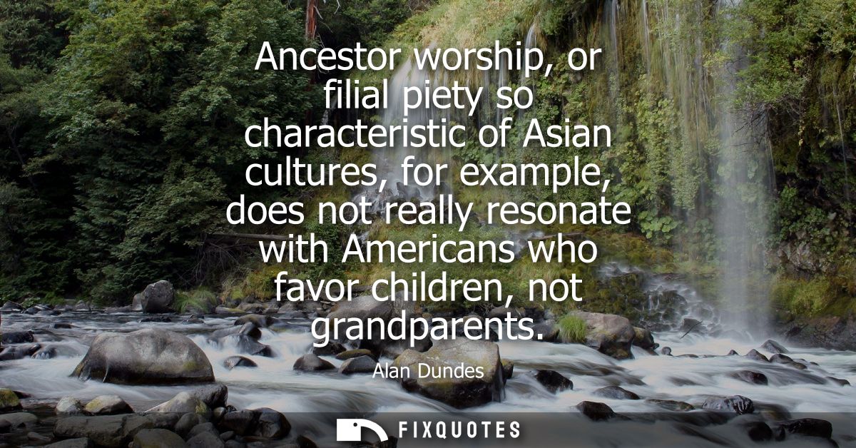 Ancestor worship, or filial piety so characteristic of Asian cultures, for example, does not really resonate with Americ
