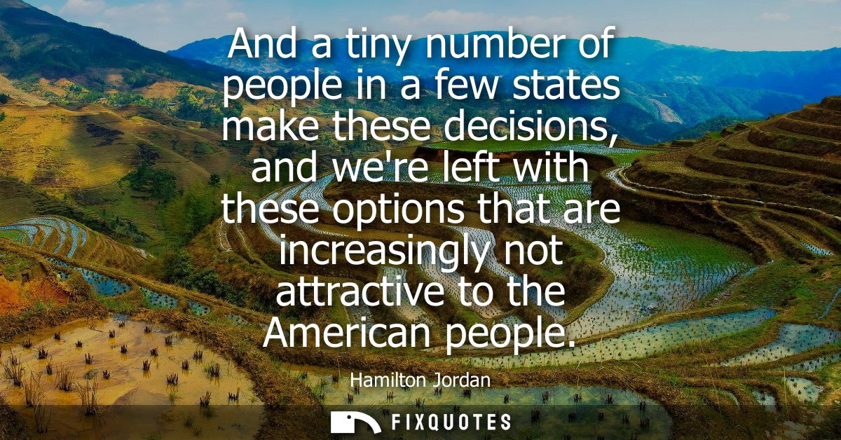 And a tiny number of people in a few states make these decisions, and were left with these options that are increasingly