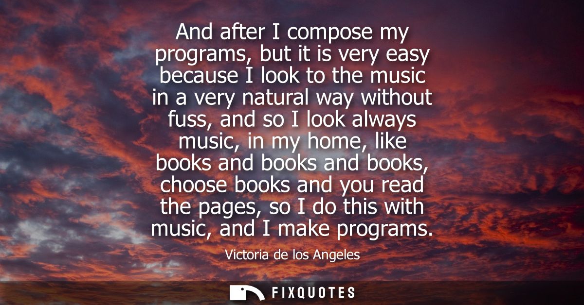 And after I compose my programs, but it is very easy because I look to the music in a very natural way without fuss, and