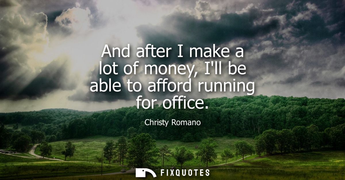 And after I make a lot of money, Ill be able to afford running for office