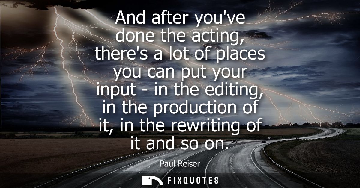 And after youve done the acting, theres a lot of places you can put your input - in the editing, in the production of it