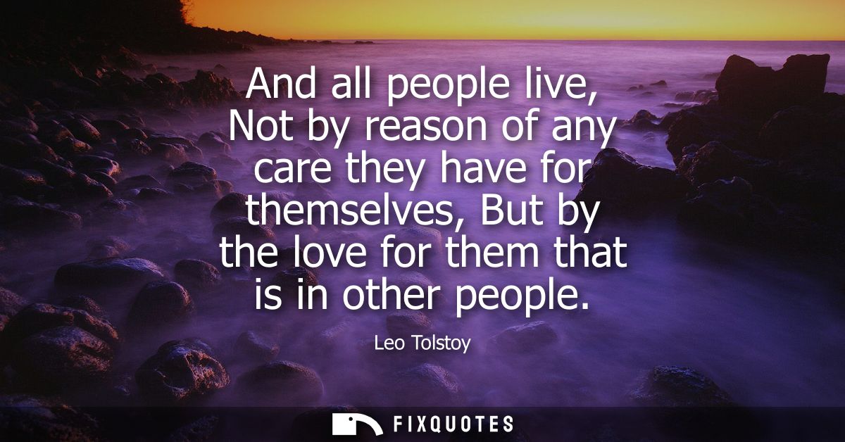 And all people live, Not by reason of any care they have for themselves, But by the love for them that is in other peopl