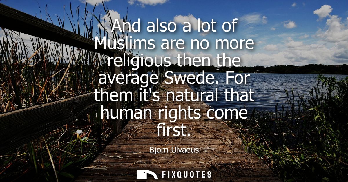 And also a lot of Muslims are no more religious then the average Swede. For them its natural that human rights come firs