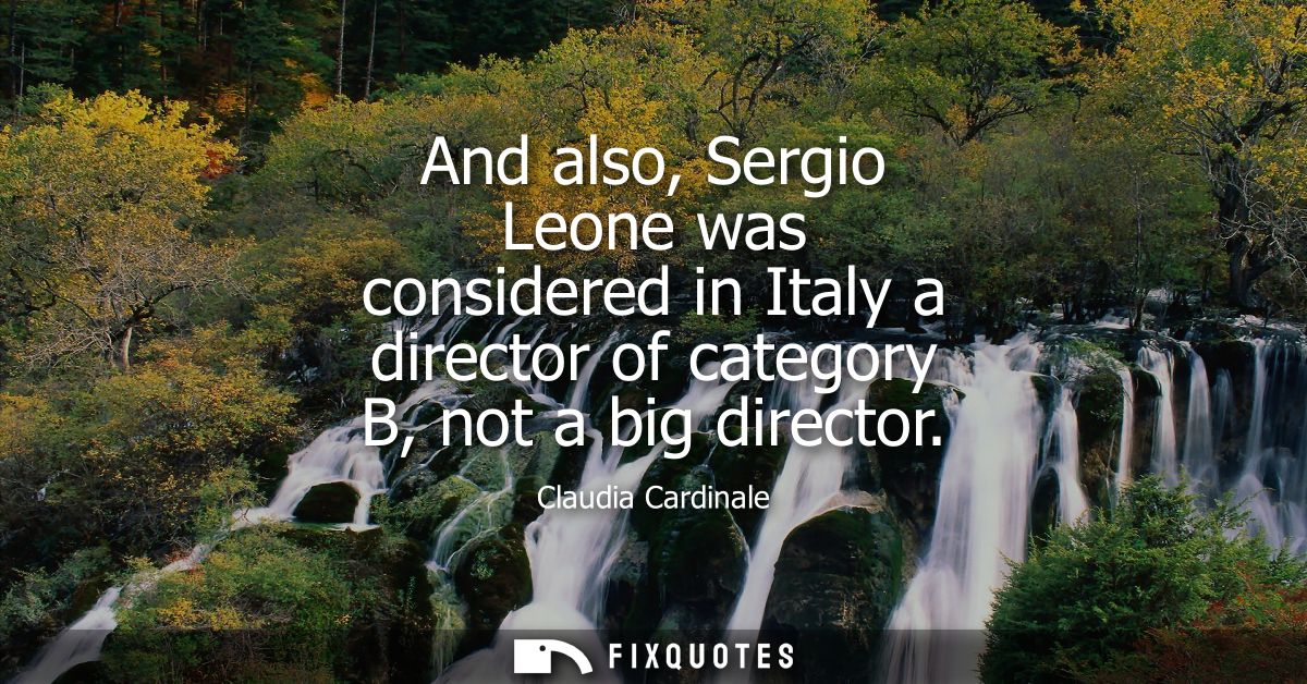 And also, Sergio Leone was considered in Italy a director of category B, not a big director