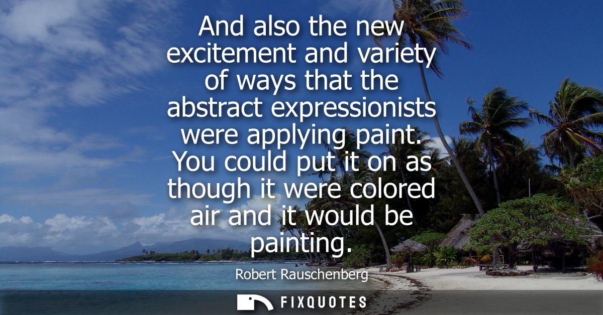And also the new excitement and variety of ways that the abstract expressionists were applying paint.