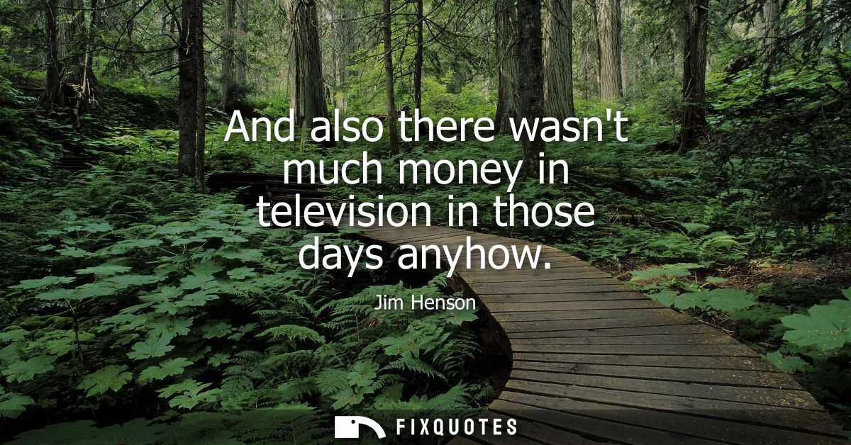 And also there wasnt much money in television in those days anyhow